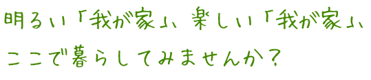 明るい「我が家」、楽しい「我が家」、ここで暮らしてみませんか？